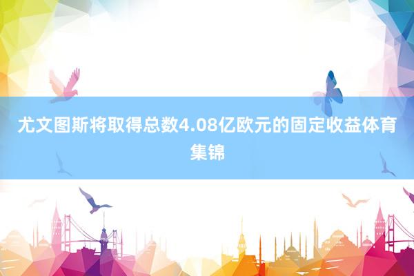 尤文图斯将取得总数4.08亿欧元的固定收益体育集锦