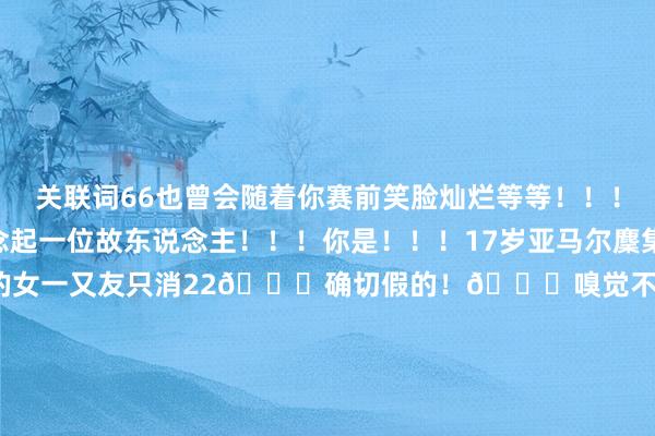 关联词66也曾会随着你赛前笑脸灿烂等等！！！！！你的眉眼让我念念起一位故东说念主！！！你是！！！17岁亚马尔麇集30岁网红网传亚马尔父亲的女一又友只消22🙊确切假的！😂嗅觉不如拉波尔塔麇集尼科当天最大新闻！英超积分榜更新！我厂重回第一！阿莫林：那我呢？曼联升至第14！！！    体育集锦