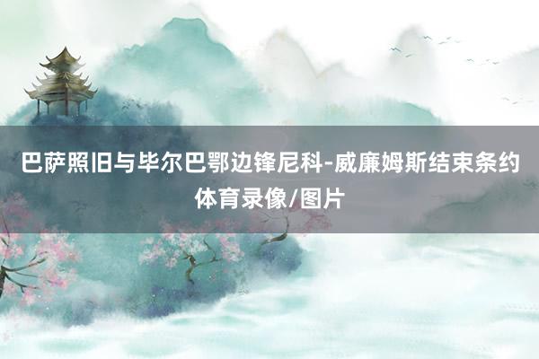 巴萨照旧与毕尔巴鄂边锋尼科-威廉姆斯结束条约体育录像/图片