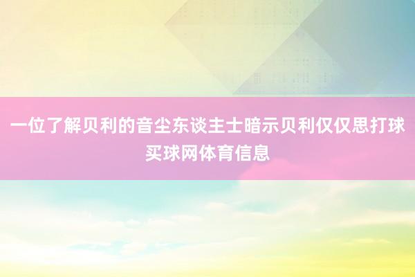 一位了解贝利的音尘东谈主士暗示贝利仅仅思打球买球网体育信息