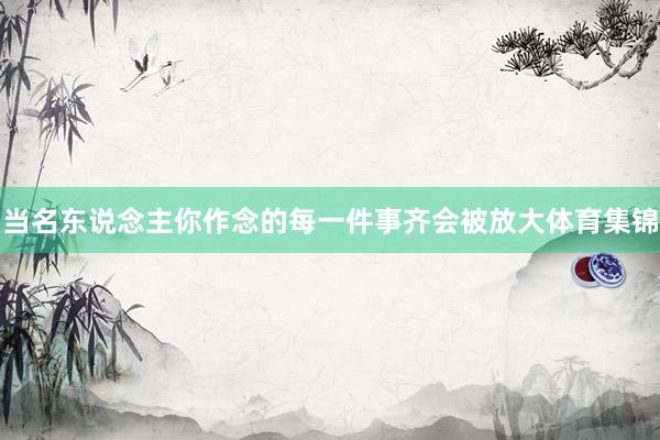 当名东说念主你作念的每一件事齐会被放大体育集锦