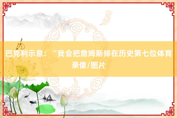 巴克利示意：“我会把詹姆斯排在历史第七位体育录像/图片