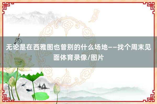 无论是在西雅图也曾别的什么场地——找个周末见面体育录像/图片