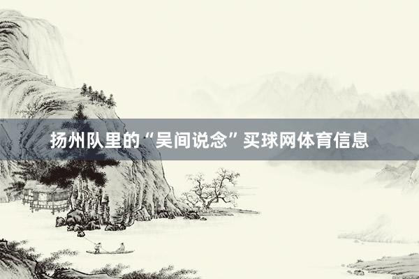扬州队里的“吴间说念”买球网体育信息
