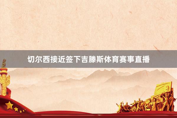 切尔西接近签下吉滕斯体育赛事直播
