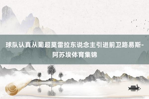 球队认真从葡超莫雷拉东说念主引进前卫路易斯-阿苏埃体育集锦