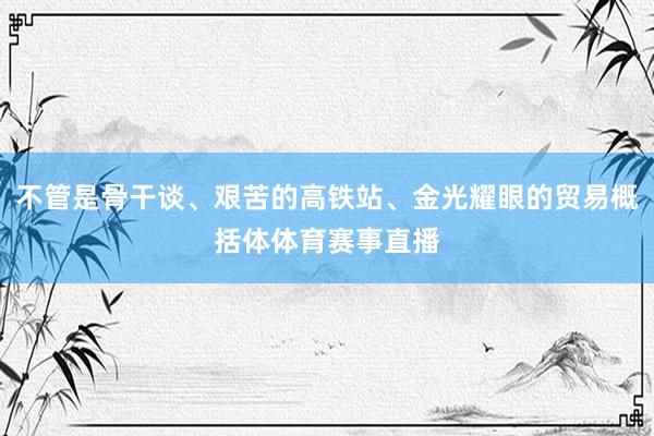 不管是骨干谈、艰苦的高铁站、金光耀眼的贸易概括体体育赛事直播