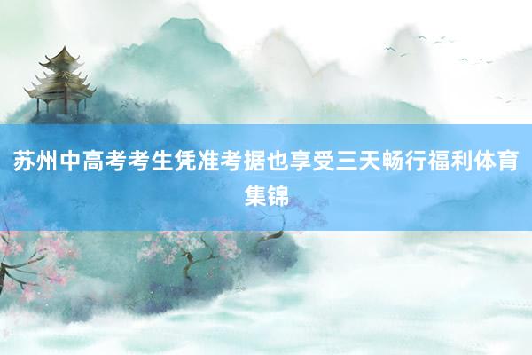 苏州中高考考生凭准考据也享受三天畅行福利体育集锦