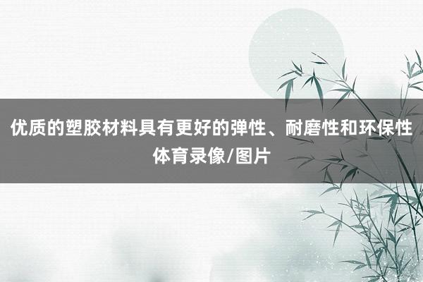 优质的塑胶材料具有更好的弹性、耐磨性和环保性体育录像/图片