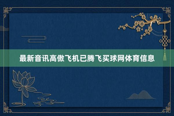 最新音讯高傲飞机已腾飞买球网体育信息