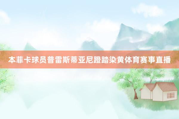 本菲卡球员普雷斯蒂亚尼蹬踏染黄体育赛事直播