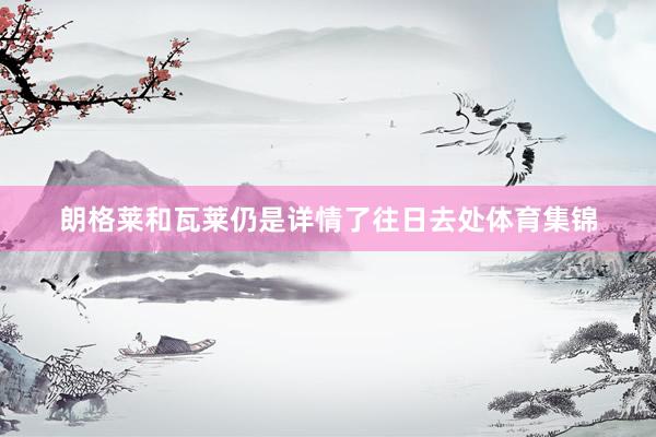 朗格莱和瓦莱仍是详情了往日去处体育集锦