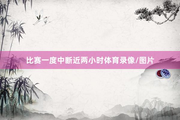 比赛一度中断近两小时体育录像/图片
