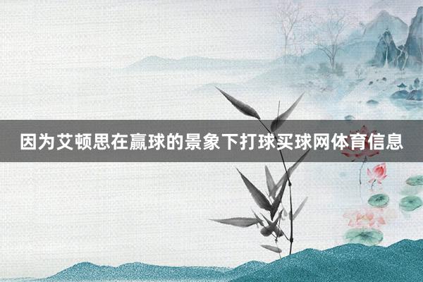 因为艾顿思在赢球的景象下打球买球网体育信息