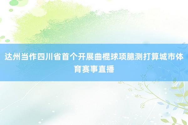 达州当作四川省首个开展曲棍球项臆测打算城市体育赛事直播