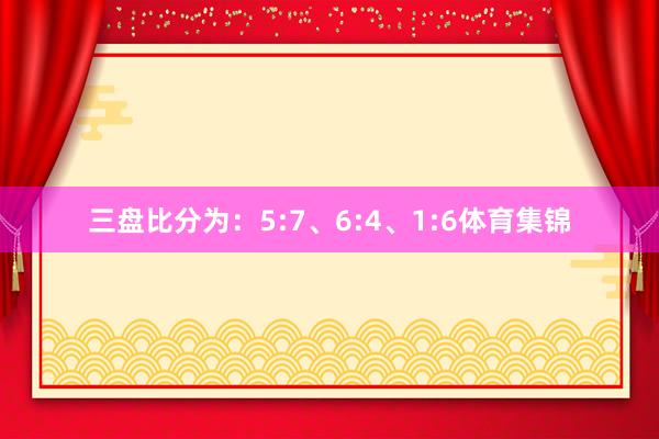 三盘比分为：5:7、6:4、1:6体育集锦