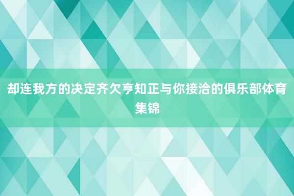 却连我方的决定齐欠亨知正与你接洽的俱乐部体育集锦