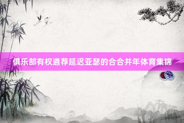 俱乐部有权遴荐延迟亚瑟的合合并年体育集锦