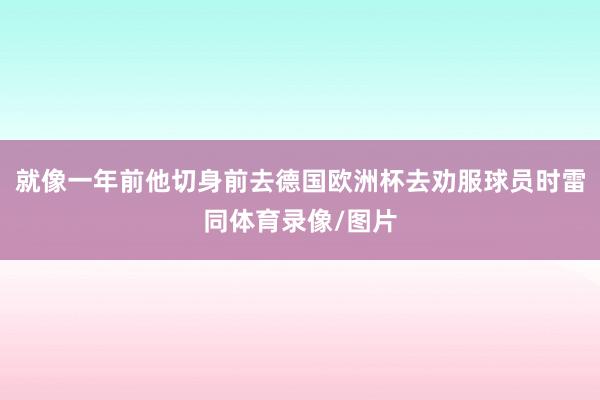 就像一年前他切身前去德国欧洲杯去劝服球员时雷同体育录像/图片