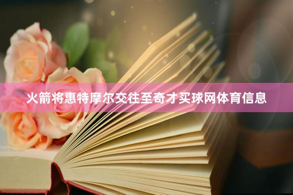 火箭将惠特摩尔交往至奇才买球网体育信息