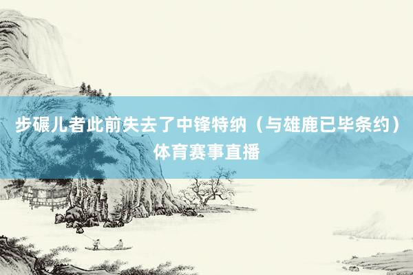 步碾儿者此前失去了中锋特纳（与雄鹿已毕条约）体育赛事直播