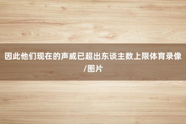 因此他们现在的声威已超出东谈主数上限体育录像/图片