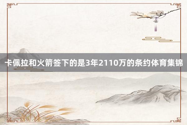 卡佩拉和火箭签下的是3年2110万的条约体育集锦