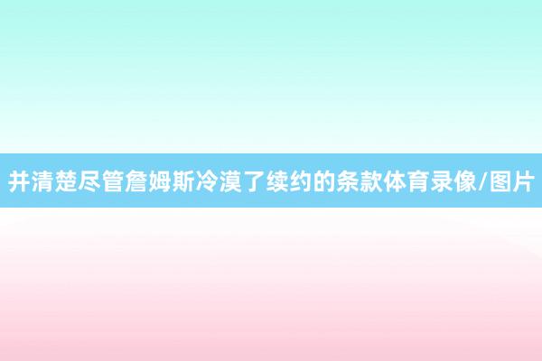 并清楚尽管詹姆斯冷漠了续约的条款体育录像/图片