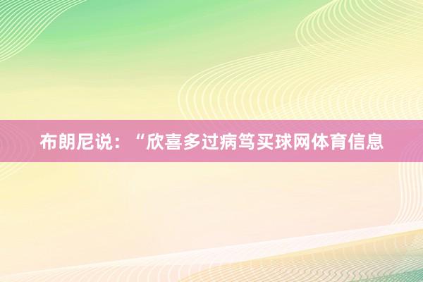 布朗尼说：“欣喜多过病笃买球网体育信息