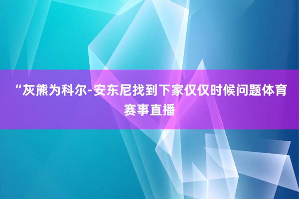 “灰熊为科尔-安东尼找到下家仅仅时候问题体育赛事直播