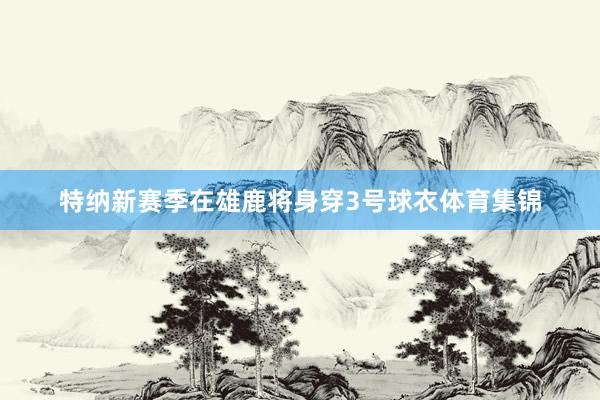 特纳新赛季在雄鹿将身穿3号球衣体育集锦