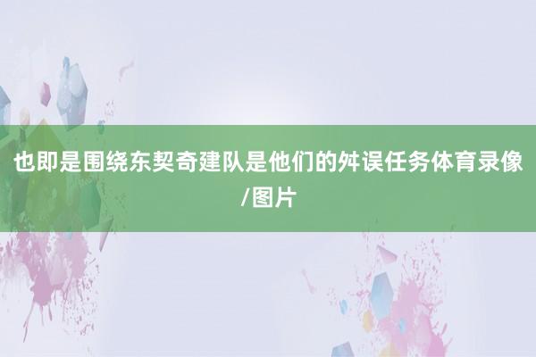 也即是围绕东契奇建队是他们的舛误任务体育录像/图片