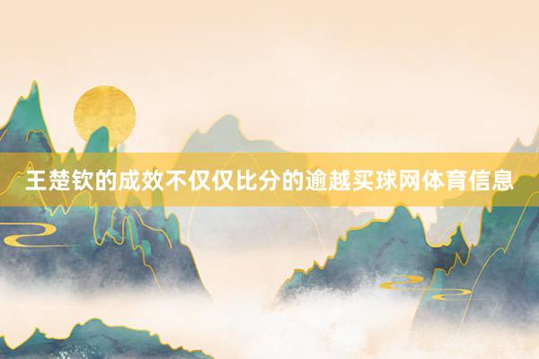 王楚钦的成效不仅仅比分的逾越买球网体育信息