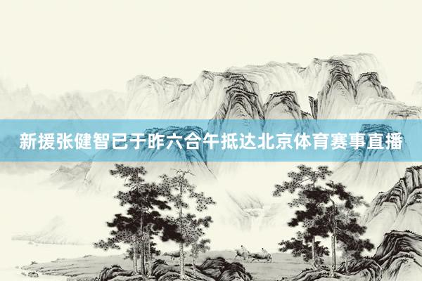 新援张健智已于昨六合午抵达北京体育赛事直播