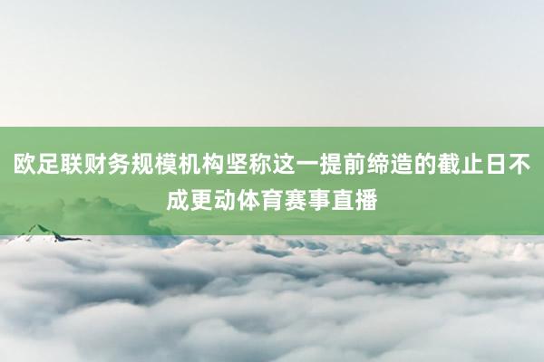 欧足联财务规模机构坚称这一提前缔造的截止日不成更动体育赛事直播