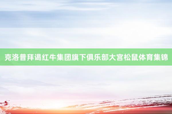 克洛普拜谒红牛集团旗下俱乐部大宫松鼠体育集锦