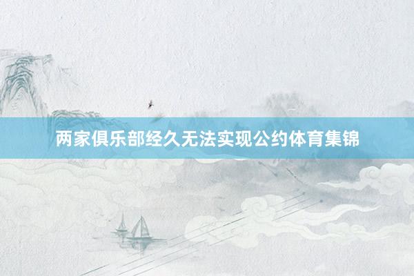 两家俱乐部经久无法实现公约体育集锦