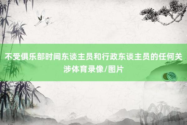 不受俱乐部时间东谈主员和行政东谈主员的任何关涉体育录像/图片