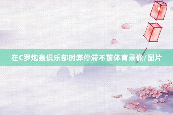 在C罗炮轰俱乐部时弊停滞不前体育录像/图片