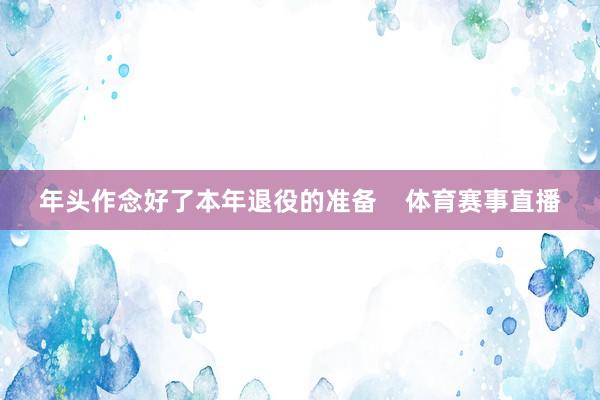 年头作念好了本年退役的准备    体育赛事直播