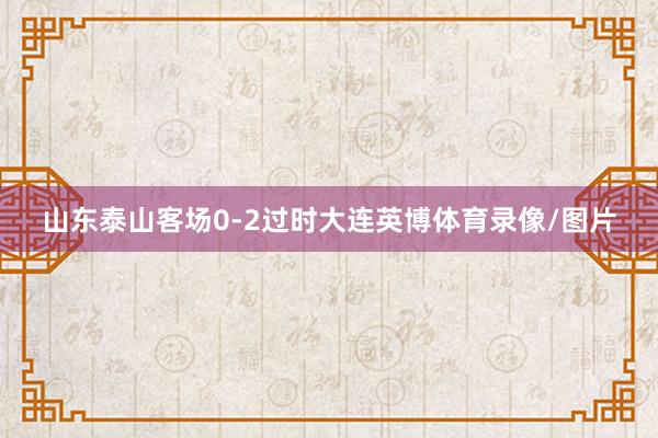 山东泰山客场0-2过时大连英博体育录像/图片