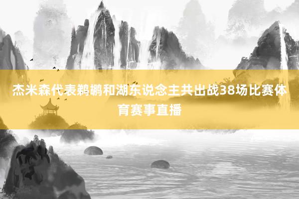 杰米森代表鹈鹕和湖东说念主共出战38场比赛体育赛事直播