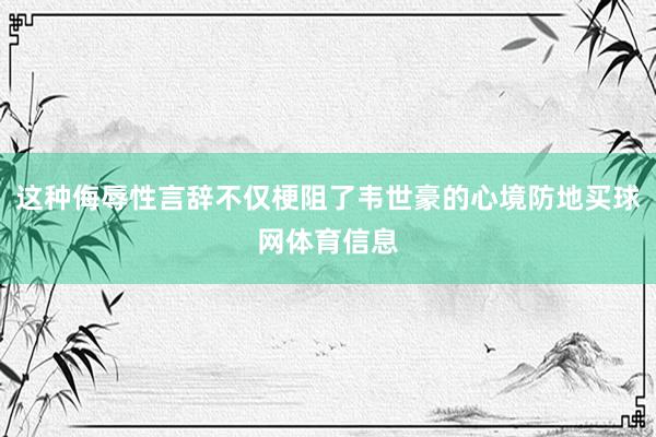 这种侮辱性言辞不仅梗阻了韦世豪的心境防地买球网体育信息