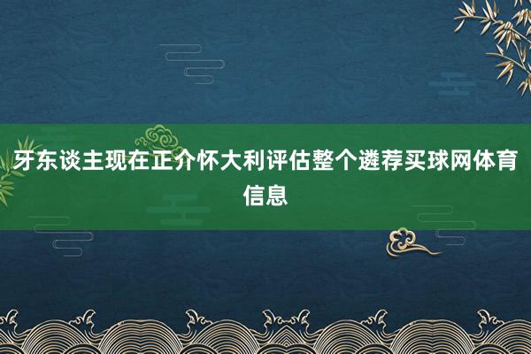 牙东谈主现在正介怀大利评估整个遴荐买球网体育信息