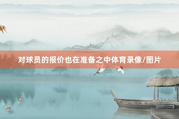 对球员的报价也在准备之中体育录像/图片