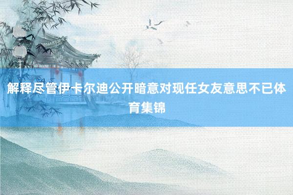 解释尽管伊卡尔迪公开暗意对现任女友意思不已体育集锦