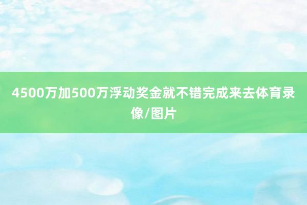 4500万加500万浮动奖金就不错完成来去体育录像/图片
