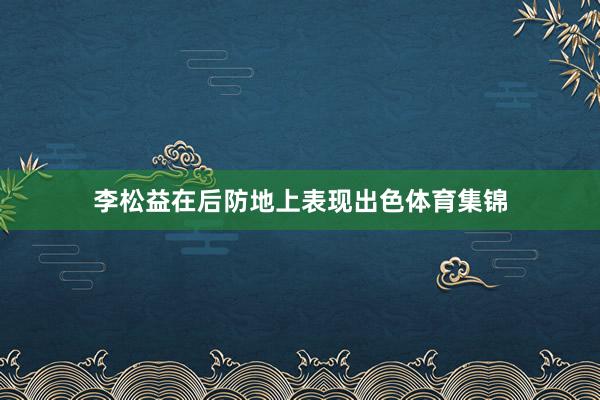 李松益在后防地上表现出色体育集锦