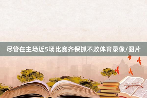 尽管在主场近5场比赛齐保抓不败体育录像/图片
