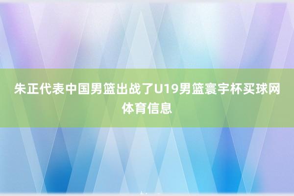 朱正代表中国男篮出战了U19男篮寰宇杯买球网体育信息